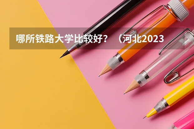 哪所铁路大学比较好？（河北2023高考211分数线）