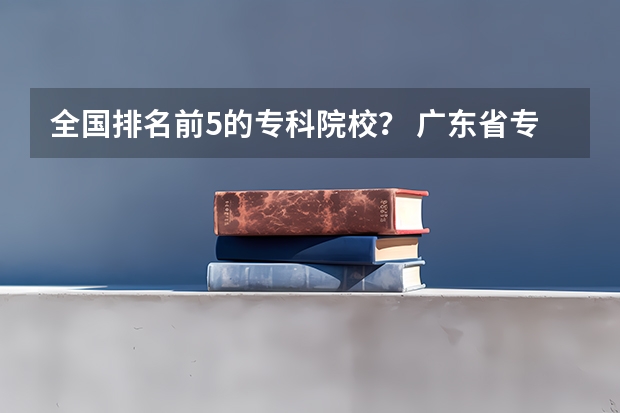 全国排名前5的专科院校？ 广东省专科学校有哪几所？