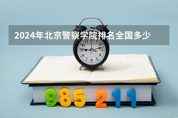 2024年北京警察学院排名全国多少