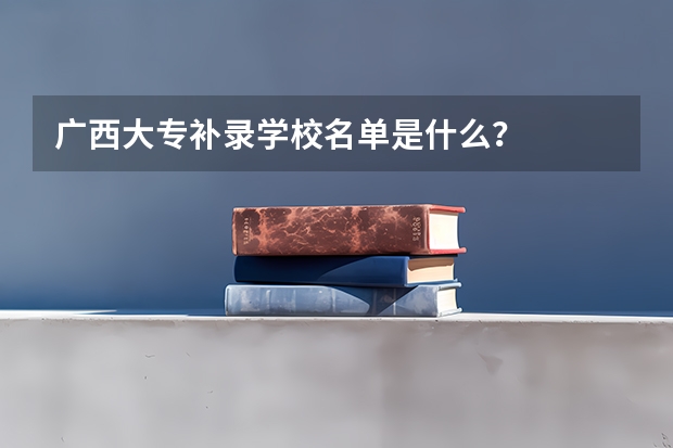 广西大专补录学校名单是什么？