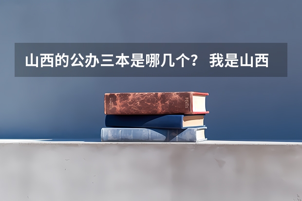 山西的公办三本是哪几个？ 我是山西理科考生，今年457，推荐几个三本可以上的。谢谢