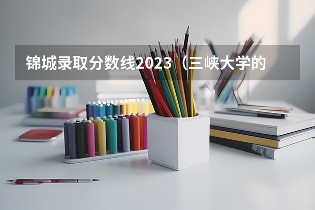 锦城录取分数线2023（三峡大学的建筑系分数线）