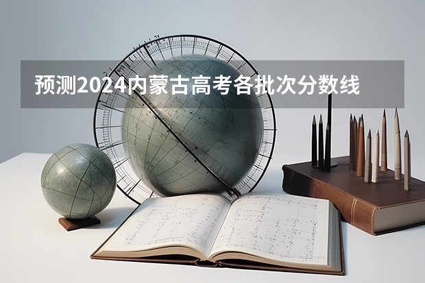 预测2024内蒙古高考各批次分数线 最低多少分可以上大学