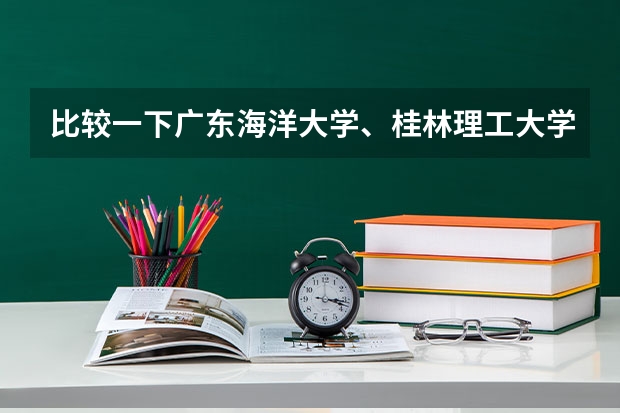 比较一下广东海洋大学、桂林理工大学和广西民族大学的住宿条件、校园环境和师资 刘桂林中国海洋大学教师