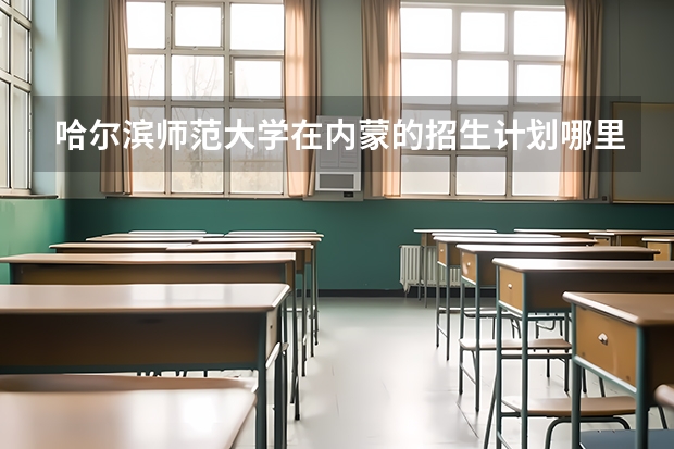 哈尔滨师范大学在内蒙的招生计划哪里查？