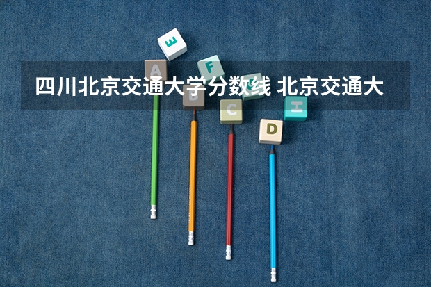 四川北京交通大学分数线 北京交通大学录取分数线2023专业