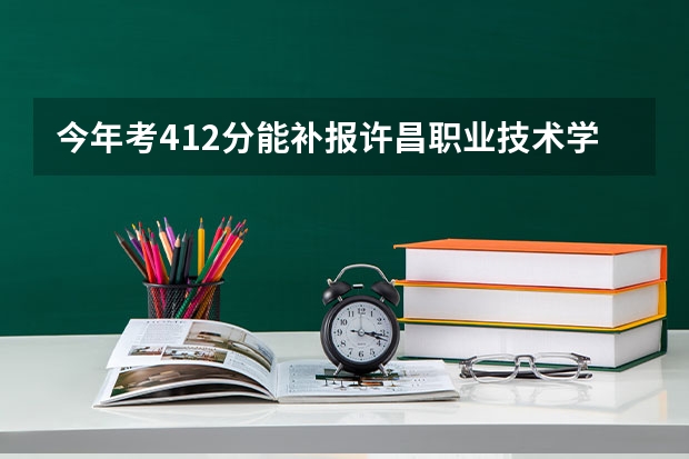 今年考412分能补报许昌职业技术学院吗?能被录取吗?.09.26报考了何时下录取通知书?