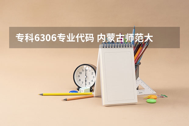 专科6306专业代码 内蒙古师范大学统招专升本考试招生对应专业目录？