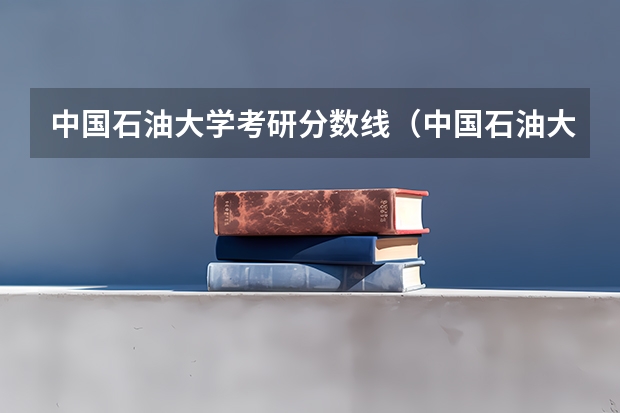 中国石油大学考研分数线（中国石油大学华东研究生录取分数线）