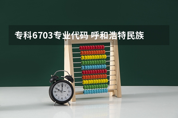 专科6703专业代码 呼和浩特民族学院统招专升本考试招生对应专业目录？