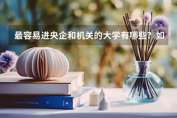 最容易进央企和机关的大学有哪些？如何才能应聘成功？