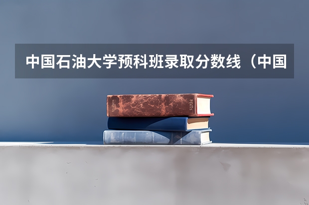 中国石油大学预科班录取分数线（中国石油大学历年录取分数线）