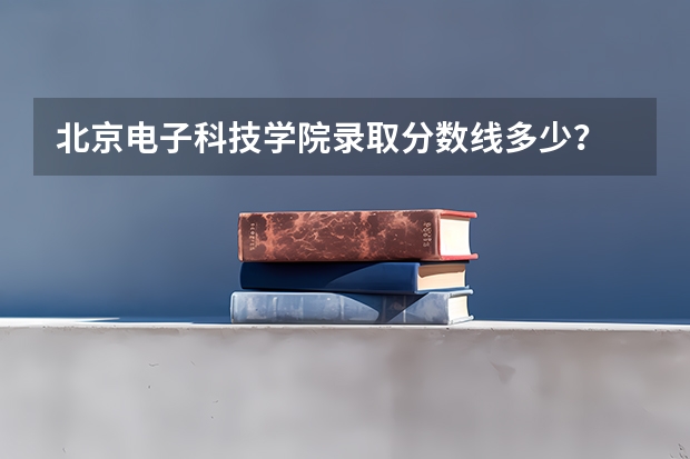 北京电子科技学院录取分数线多少？