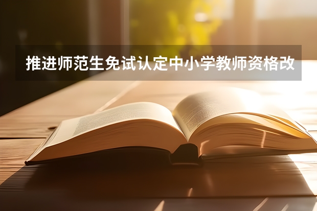 推进师范生免试认定中小学教师资格改革，具体哪些院校师范生免试？