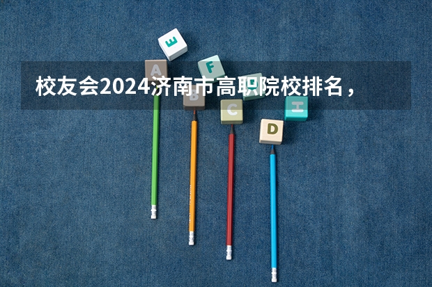 校友会2024济南市高职院校排名，济南职业学院前五（河南高职高专院校排名）