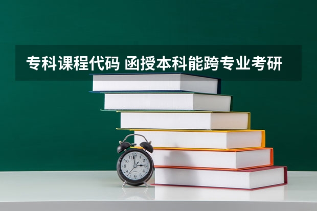 专科课程代码 函授本科能跨专业考研么？我是13级毕业的大专生，今年函授本科学的金融专业，想考研，我等毕业考研。