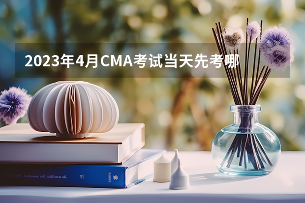 2023年4月CMA考试当天先考哪科？考试难吗？