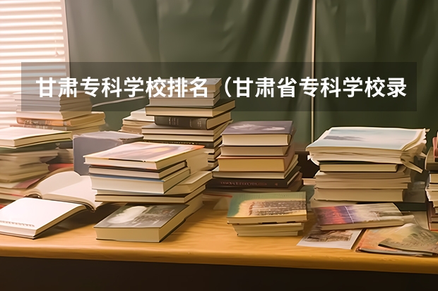 甘肃专科学校排名（甘肃省专科学校录取分数线）