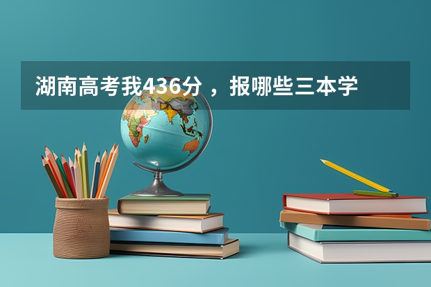 湖南高考我436分 ，报哪些三本学校，