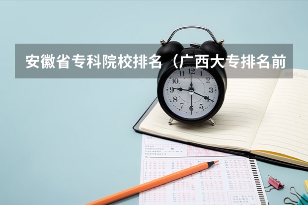 安徽省专科院校排名（广西大专排名前十的学校公办）