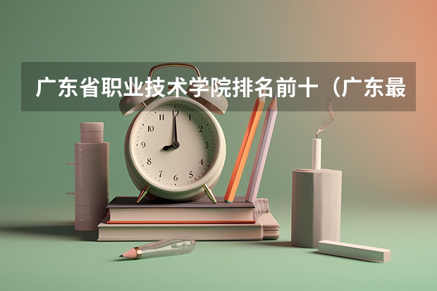 广东省职业技术学院排名前十（广东最好的公办大专排名前20）