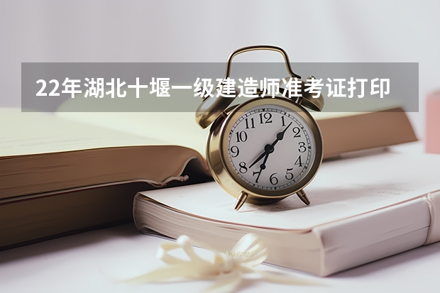 22年湖北十堰一级建造师准考证打印要注意哪些地方