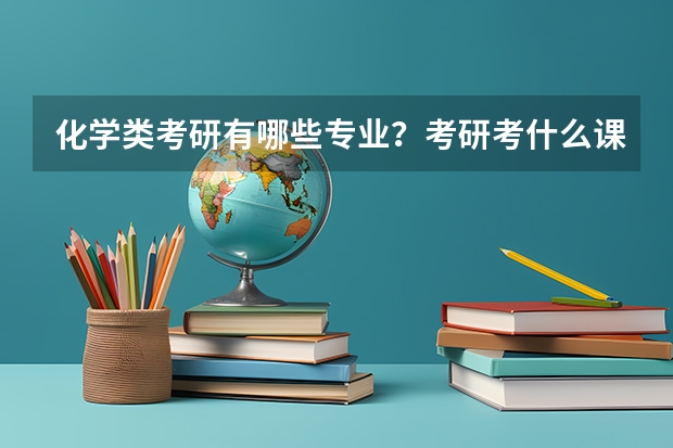 化学类考研有哪些专业？考研考什么课呢？