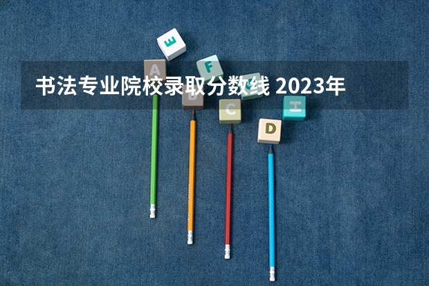 书法专业院校录取分数线 2023年书法艺考分数线