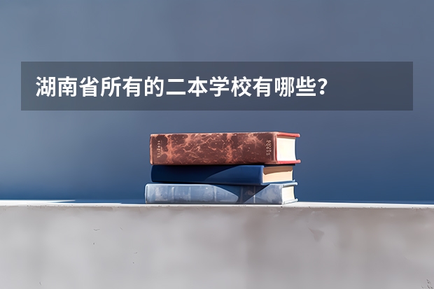 湖南省所有的二本学校有哪些？