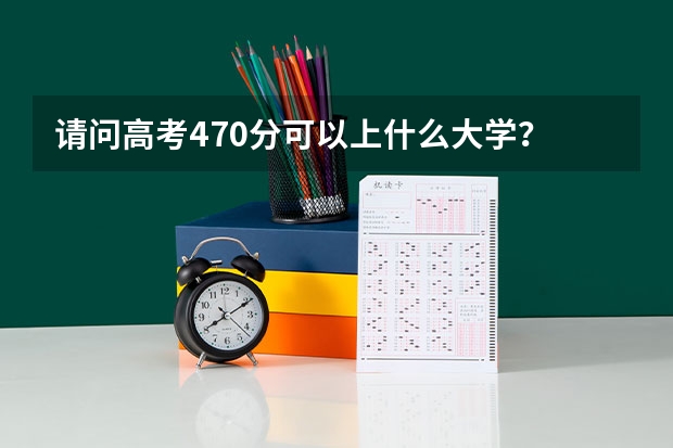 请问高考470分可以上什么大学？