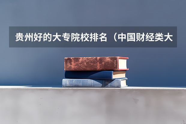 贵州好的大专院校排名（中国财经类大学排名及招生信息！）