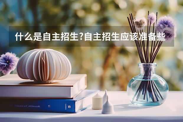 什么是自主招生?自主招生应该准备些什么?特长可以么?外地学籍可不可以在别的城市参加艺术考试?